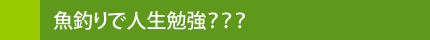 魚釣りで人生勉強？？？