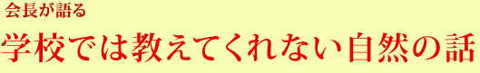 会長が語る学校では教えてくれない自然の話