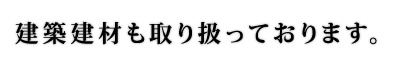 建築建材も取り扱っております。