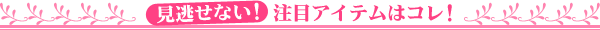 見逃せない!注目アイテムはコレ!