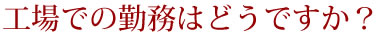 工場での勤務はどうですか？