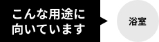 こんな用途に向いています！（浴室）