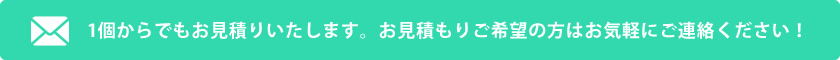 1個からでもお見積りいたします。お見積りご希望の方はお気軽にご相談ください！